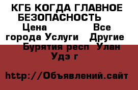 КГБ-КОГДА ГЛАВНОЕ БЕЗОПАСНОСТЬ-1 › Цена ­ 110 000 - Все города Услуги » Другие   . Бурятия респ.,Улан-Удэ г.